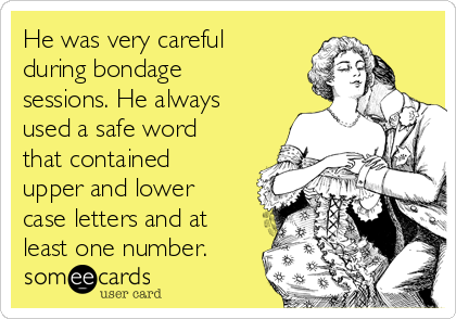 He was very careful
during bondage
sessions. He always
used a safe word
that contained
upper and lower
case letters and at
least one number.