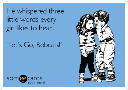 He whispered three
little words every
girl likes to hear...

"Let's Go, Bobcats!"