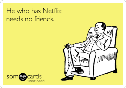 He who has Netflix
needs no friends. 