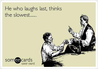 He who laughs last, thinks
the slowest.......