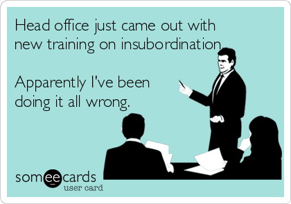 Head office just came out with
new training on insubordination.

Apparently I've been
doing it all wrong.
