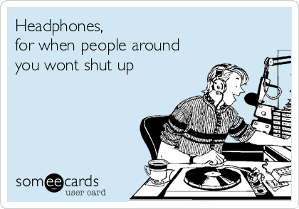 Headphones,
for when people around
you wont shut up