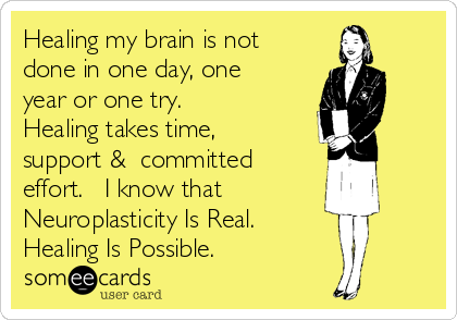 Healing my brain is not
done in one day, one
year or one try.
Healing takes time,
support &  committed
effort.   I know that
Neuroplasticity Is Real.
Healing Is Possible.