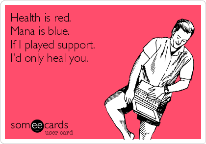 Health is red. 
Mana is blue. 
If I played support. 
I'd only heal you. 