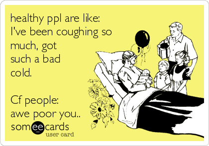 healthy ppl are like:
I've been coughing so
much, got
such a bad
cold.

Cf people:
awe poor you..