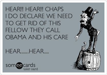 HEAR!!! HEAR!!! CHAPS 
I DO DECLARE WE NEED
TO GET RID OF THIS 
FELLOW THEY CALL
OBAMA AND HIS CARE 

HEAR........HEAR.....