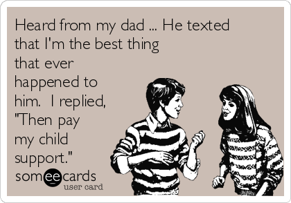 Heard from my dad ... He texted
that I'm the best thing
that ever
happened to
him.  I replied,
"Then pay
my child
support."