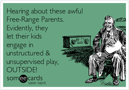 Hearing about these awful
Free-Range Parents.
Evidently, they
let their kids
engage in
unstructured &
unsupervised play,
OUTSIDE!