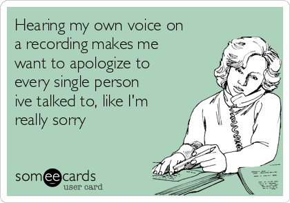 Hearing my own voice on
a recording makes me
want to apologize to
every single person
ive talked to, like I'm
really sorry