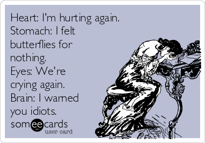 Heart: I'm hurting again.
Stomach: I felt
butterflies for
nothing.
Eyes: We're
crying again.
Brain: I warned
you idiots.