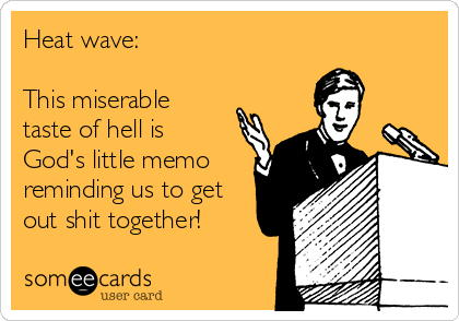 Heat wave:

This miserable
taste of hell is
God's little memo
reminding us to get
out shit together!
