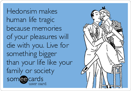 Hedonsim makes
human life tragic
because memories
of your pleasures will
die with you. Live for
something bigger
than your life like your
family or society