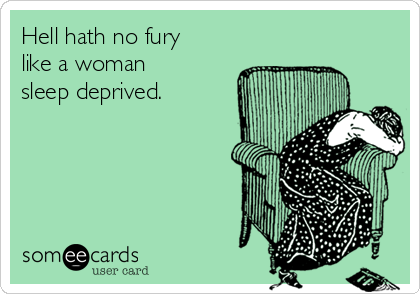 Hell hath no fury
like a woman
sleep deprived. 