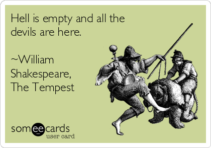 Hell is empty and all the
devils are here.

~William
Shakespeare,
The Tempest