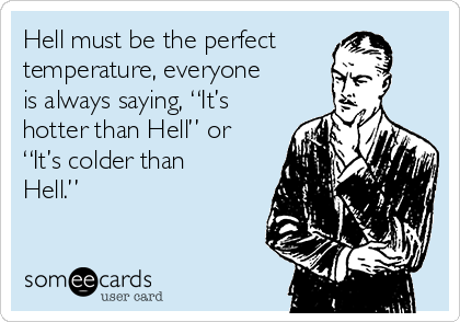 Hell must be the perfect
temperature, everyone
is always saying, “It’s
hotter than Hell” or
“It’s colder than
Hell.”