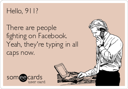 Hello, 911? 

There are people
fighting on Facebook. 
Yeah, they're typing in all
caps now. 

