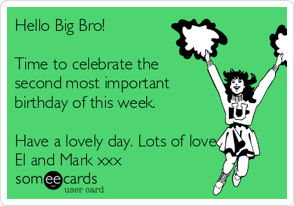 Hello Big Bro!

Time to celebrate the
second most important
birthday of this week.

Have a lovely day. Lots of love
El and Mark xxx