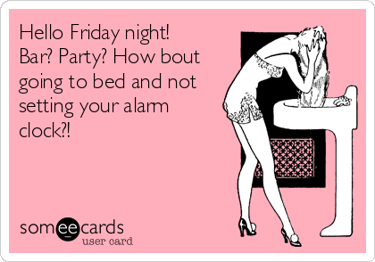 Hello Friday night!
Bar? Party? How bout
going to bed and not
setting your alarm
clock?!