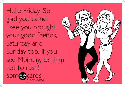 Hello Friday! So
glad you came!
I see you brought
your good friends,
Saturday and
Sunday too. If you
see Monday, tell him
not to rush!