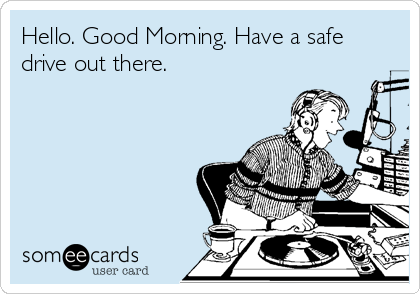 Hello. Good Morning. Have a safe
drive out there. 