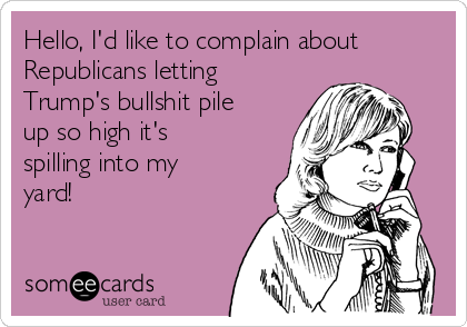 Hello, I'd like to complain about
Republicans letting
Trump's bullshit pile
up so high it's
spilling into my
yard!