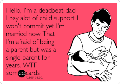 Hello, I'm a deadbeat dad
I pay alot of child support I
won't commit yet I'm
married now That
I'm afraid of being
a parent but was a
single parent for
years. WTF 