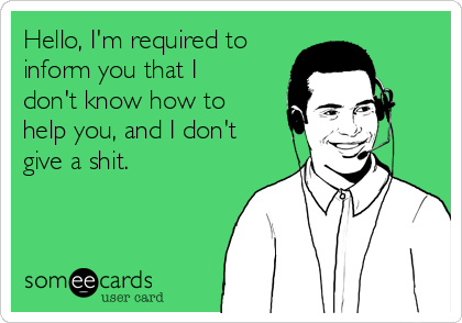 Hello, I'm required to
inform you that I
don't know how to
help you, and I don't
give a shit.