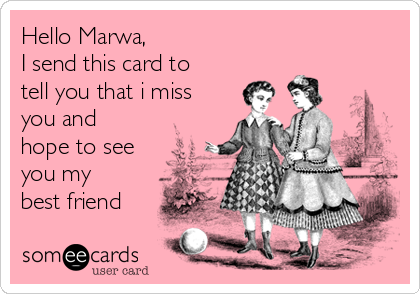 Hello Marwa,
I send this card to
tell you that i miss
you and
hope to see
you my
best friend 