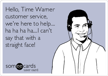 Hello, Time Warner 
customer service,
we're here to help....
ha ha ha ha....I can't
say that with a
straight face!