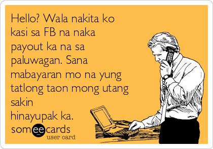 Hello? Wala nakita ko
kasi sa FB na naka
payout ka na sa
paluwagan. Sana
mabayaran mo na yung
tatlong taon mong utang
sakin
hinayupak ka.