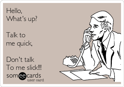 Hello,
What's up?

Talk to 
me quick,

Don't talk 
To me slick!!!