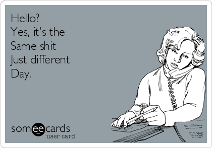 Hello? 
Yes, it's the
Same shit
Just different
Day.   