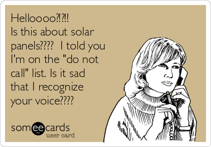 Helloooo?!?!! 
Is this about solar
panels????  I told you
I'm on the "do not
call" list. Is it sad
that I recognize
your voice????