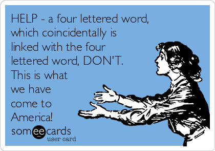 HELP - a four lettered word,
which coincidentally is
linked with the four
lettered word, DON'T. 
This is what
we have
come to
America!