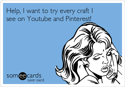 Help, I want to try every craft I
see on Youtube and Pinterest!