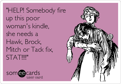 "HELP! Somebody fire
up this poor
woman's kindle,
she needs a
Hawk, Brock,
Mitch or Tack fix, 
STAT!!!!"