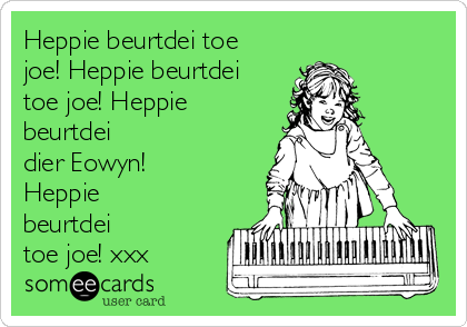 Heppie beurtdei toe
joe! Heppie beurtdei
toe joe! Heppie
beurtdei
dier Eowyn!
Heppie
beurtdei
toe joe! xxx