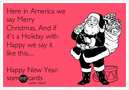 Here in America we
say Merry
Christmas. And if
it's a Holiday with
Happy we say it
like this.....

Happy New Year.