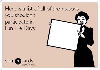 Here is a list of all of the reasons
you shouldn't
participate in
Fun File Days! 