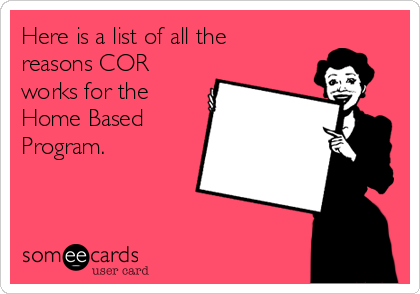 Here is a list of all the
reasons COR
works for the
Home Based
Program. 