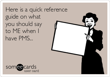 Here is a quick reference
guide on what
you should say
to ME when I
have PMS...