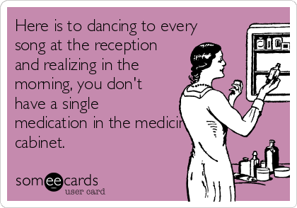 Here is to dancing to every
song at the reception
and realizing in the
morning, you don't
have a single
medication in the medicine
cabinet.