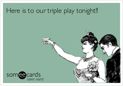 Here is to our triple play tonight!!