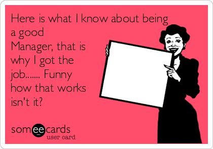 Here is what I know about being
a good
Manager, that is
why I got the
job....... Funny
how that works
isn't it? 