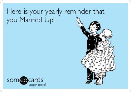 Here is your yearly reminder that
you Married Up! 
