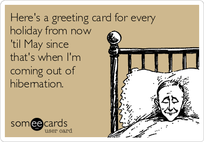 Here's a greeting card for every
holiday from now
'til May since
that's when I'm
coming out of
hibernation.