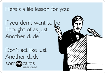 Here's a life lesson for you:

If you don't want to be 
Thought of as just
Another dude 

Don't act like just
Another dude