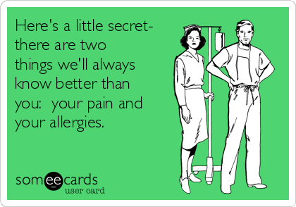 Here's a little secret-
there are two
things we'll always
know better than
you:  your pain and
your allergies.