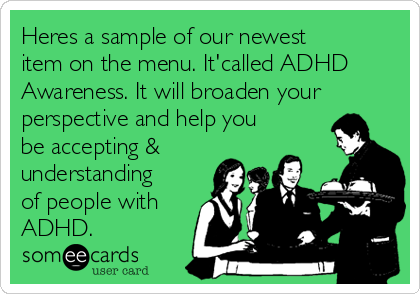 Heres a sample of our newest
item on the menu. It'called ADHD
Awareness. It will broaden your
perspective and help you
be accepting &
understanding
of people with
ADHD.