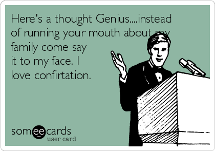 Here's a thought Genius....instead
of running your mouth about my
family come say
it to my face. I
love confirtation. 